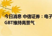 今日消息 中信证券：电子行业中报业绩分化 半导体设备、IGBT维持高景气