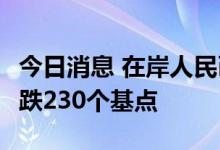 今日消息 在岸人民币兑美元今日16:30收盘下跌230个基点