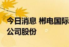 今日消息 郴电国际：郴投集团拟减持不超6%公司股份