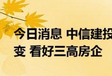 今日消息 中信建投：房地产政策趋势向好不变 看好三高房企