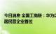 今日消息 全国工商联：华为以1427亿元的研发投入 继续位居民营企业首位