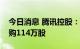 今日消息 腾讯控股：今日耗资3.51亿港元回购114万股