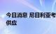 今日消息 尼日利亚考虑增加向欧洲的天然气供应