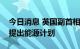 今日消息 英国副首相：本周将向议会和国家提出能源计划