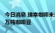 今日消息 瑞幸咖啡未来三年将在巴西采购4.5万吨咖啡豆