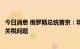 今日消息 俄罗斯总统普京：将研究取消玉米出口配额和大豆关税问题