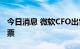 今日消息 微软CFO出售近2000万美元公司股票