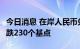 今日消息 在岸人民币兑美元今日16:30收盘下跌230个基点