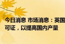 今日消息 市场消息：英国将宣布数十项新的北海油气勘探许可证，以提高国内产量