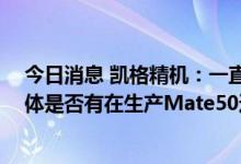 今日消息 凯格精机：一直有批量向华为销售公司的设备 具体是否有在生产Mate50还有待了解