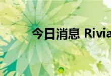今日消息 Rivian盘初股价涨超7%