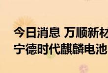 今日消息 万顺新材：公司电池铝箔可应用于宁德时代麒麟电池