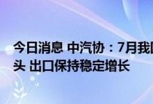 今日消息 中汽协：7月我国汽车零部件进口金额延续下降势头 出口保持稳定增长