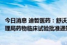 今日消息 迪哲医药：舒沃替尼联合疗法获得国家药品监督管理局药物临床试验批准通知