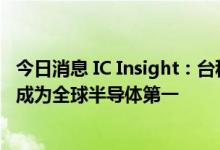 今日消息 IC Insight：台积电三季度营收有望超越三星 首次成为全球半导体第一
