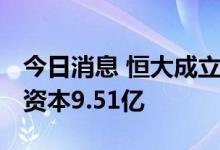 今日消息 恒大成立智慧新能源汽车公司 注册资本9.51亿