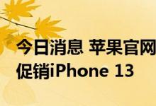 今日消息 苹果官网下架iPhone 13 Pro 降价促销iPhone 13
