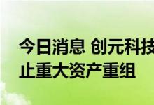 今日消息 创元科技：控股子公司上海北分终止重大资产重组