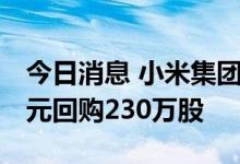 今日消息 小米集团：今日耗资约2430.2万港元回购230万股