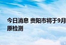 今日消息 贵阳市将于9月8日全域范围内完成一次核酸或抗原检测