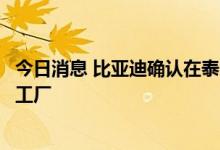 今日消息 比亚迪确认在泰国建设其东南亚首家电动汽车制造工厂