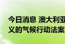 今日消息 澳大利亚参议院通过具有里程碑意义的气候行动法案
