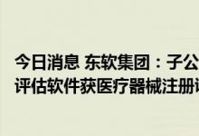 今日消息 东软集团：子公司研发的中国首个脑缺血图像辅助评估软件获医疗器械注册证