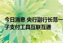 今日消息 央行副行长范一飞：实现数字人民币体系与传统电子支付工具互联互通