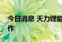 今日消息 天力锂能：并未直接和汽车厂家合作