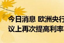 今日消息 欧洲央行行长拉加德：将在下次会议上再次提高利率