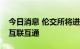 今日消息 伦交所将进一步加强与沪深交易所互联互通