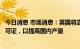 今日消息 市场消息：英国将宣布数十项新的北海油气勘探许可证，以提高国内产量