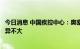 今日消息 中国疾控中心：奥密克戎变异株进化分支总体上差异不大