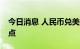 今日消息 人民币兑美元中间价较上日调升12点