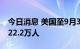 今日消息 美国至9月3日当周初请失业金人数22.2万人