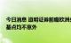 今日消息 道明证券前瞻欧洲央行利率决议：加息50或70个基点均不意外