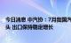 今日消息 中汽协：7月我国汽车零部件进口金额延续下降势头 出口保持稳定增长