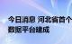 今日消息 河北省首个国家级智慧城市时空大数据平台建成