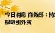 今日消息 商务部：持续扩大市场准入 更加积极吸引外资