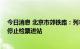 今日消息 北京市郊铁路：列车限员运行 达到规定人数后将停止检票进站