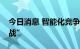 今日消息 智能化竞争激烈，车企掀装配“大战”