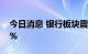 今日消息 银行板块震荡走强 宁波银行涨超5%