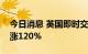 今日消息 英国即时交付的批发天然气价格上涨120%