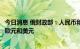 今日消息 俄财政部：人民币和阿联酋迪拉姆或在俄罗斯替代欧元和美元