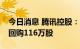 今日消息 腾讯控股：今日耗资约3.52亿港元回购116万股