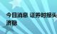 今日消息 证券时报头版：上市公司稳了则经济稳