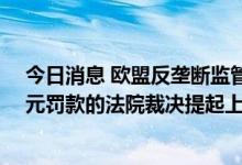 今日消息 欧盟反垄断监管机构：不会就取消对高通10亿美元罚款的法院裁决提起上诉