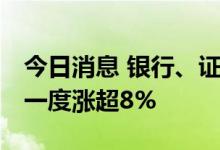 今日消息 银行、证券板块持续拉升 南京证券一度涨超8%