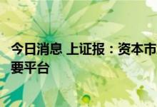 今日消息 上证报：资本市场已成为增加居民财产性收入的重要平台