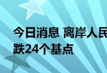 今日消息 离岸人民币兑美元较周三纽约尾盘跌24个基点